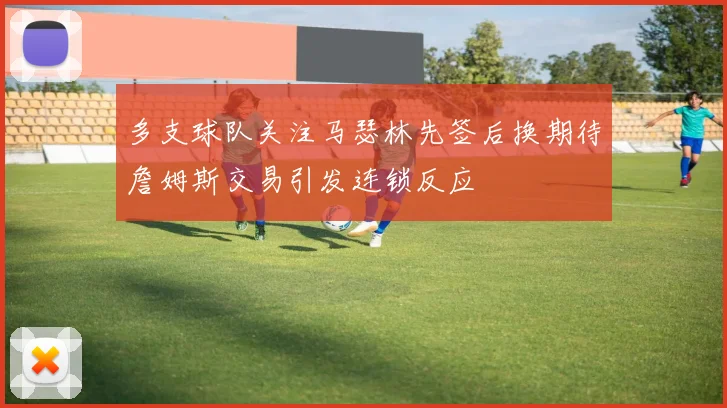多支球队关注马瑟林先签后换期待詹姆斯交易引发连锁反应